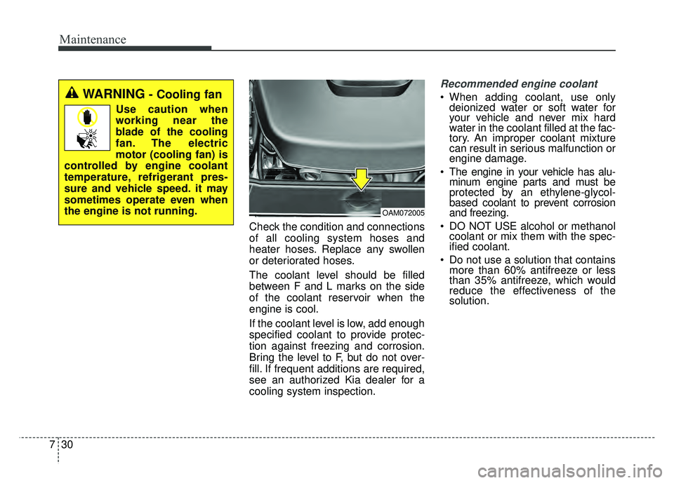 KIA SOUL 2015 Owners Manual Maintenance
30
7
Check the condition and connections
of all cooling system hoses and
heater hoses. Replace any swollen
or deteriorated hoses.
The coolant level should be filled
between F and L marks o KIA SOUL 2015 Owners Manual Maintenance
30
7
Check the condition and connections
of all cooling system hoses and
heater hoses. Replace any swollen
or deteriorated hoses.
The coolant level should be filled
between F and L marks o