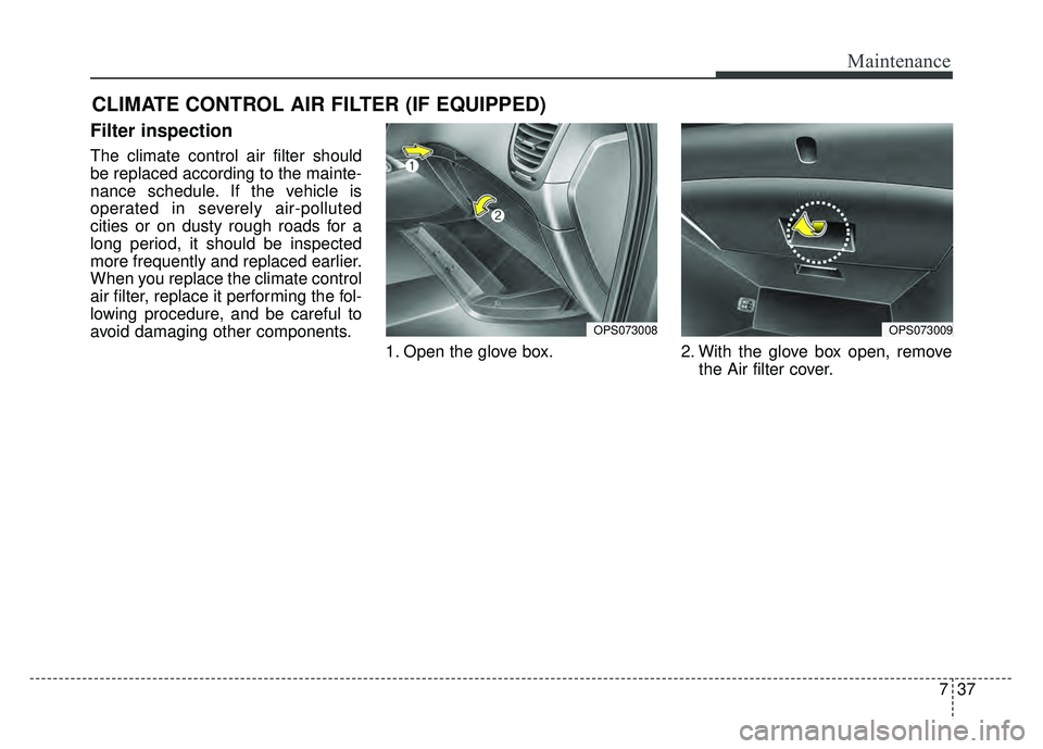 KIA SOUL 2015  Owners Manual 737
Maintenance
CLIMATE CONTROL AIR FILTER (IF EQUIPPED)
Filter inspection
The climate control air filter should
be replaced according to the mainte-
nance schedule. If the vehicle is
operated in seve