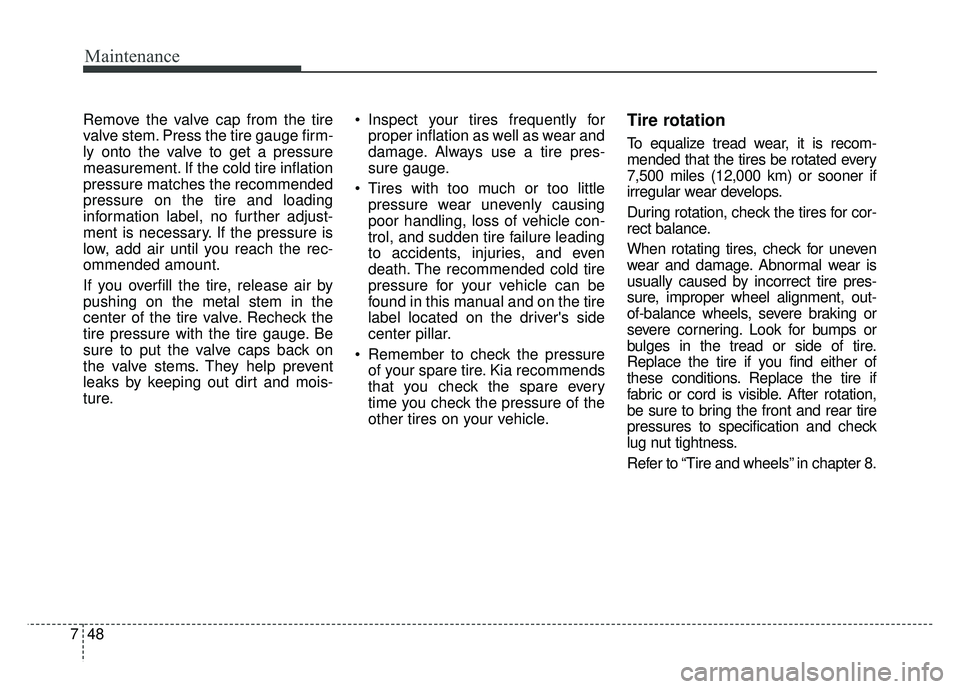 KIA SOUL 2015 Owners Manual Maintenance
48
7
Remove the valve cap from the tire
valve stem. Press the tire gauge firm-
ly onto the valve to get a pressure
measurement. If the cold tire inflation
pressure matches the recommended
KIA SOUL 2015 Owners Manual Maintenance
48
7
Remove the valve cap from the tire
valve stem. Press the tire gauge firm-
ly onto the valve to get a pressure
measurement. If the cold tire inflation
pressure matches the recommended