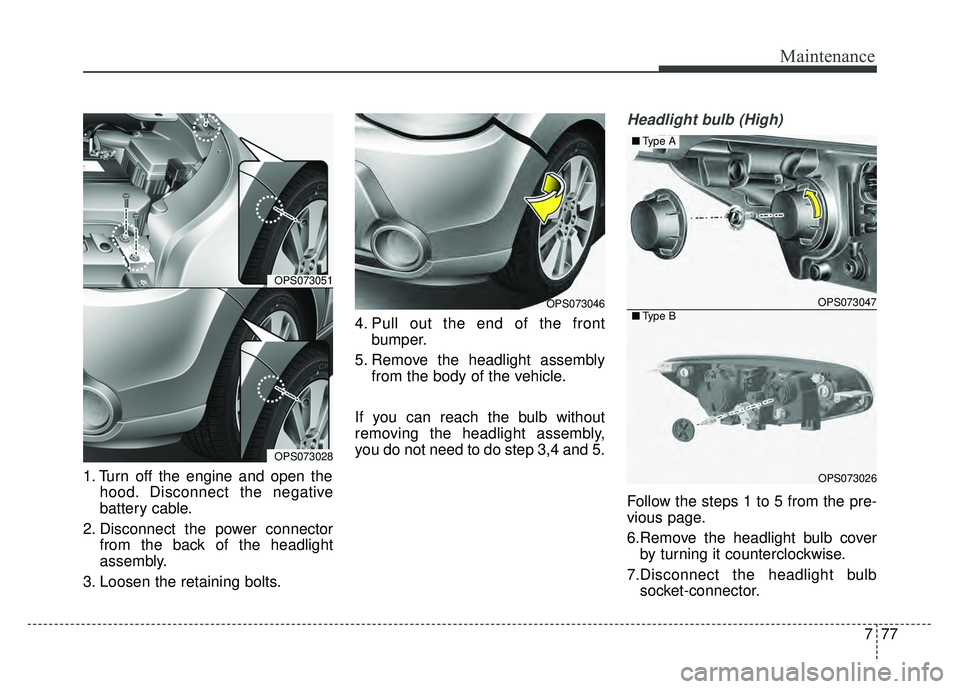 KIA SOUL 2015  Owners Manual 777
Maintenance
1. Turn off the engine and open thehood. Disconnect the negative
battery cable.
2. Disconnect the power connector from the back of the headlight
assembly.
3. Loosen the retaining bolts