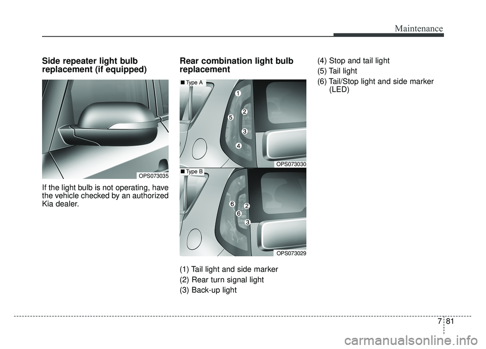 KIA SOUL 2015  Owners Manual 781
Maintenance
Side repeater light bulb
replacement (if equipped) 
If the light bulb is not operating, have
the vehicle checked by an authorized
Kia dealer.
Rear combination light bulb
replacement
(1