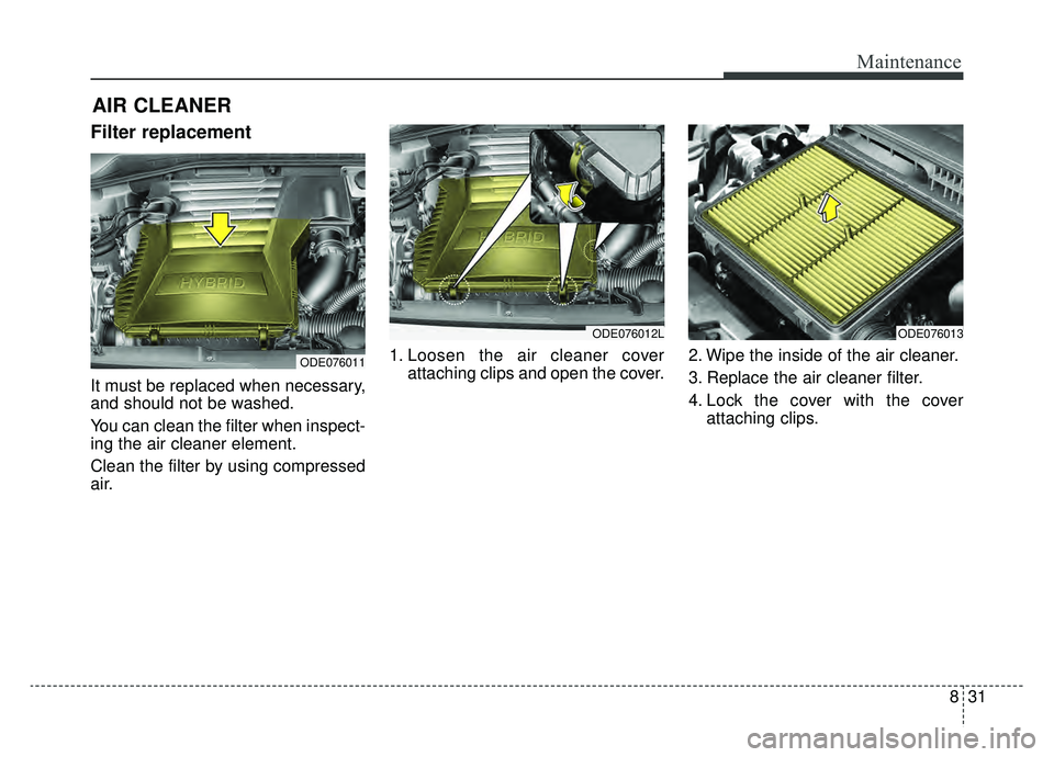 KIA NIRO PHEV 2019  Owners Manual 831
Maintenance
AIR CLEANER
Filter replacement 
It must be replaced when necessary,
and should not be washed.
You can clean the filter when inspect-
ing the air cleaner element.
Clean the filter by us