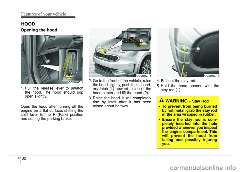 KIA NIRO PHEV 2018  Owners Manual Features of your vehicle
32
4
Opening the hood 
1. Pull the release lever to unlatch
the hood. The hood should pop
open slightly.
Open the hood after turning off the
engine on a flat surface, shifting