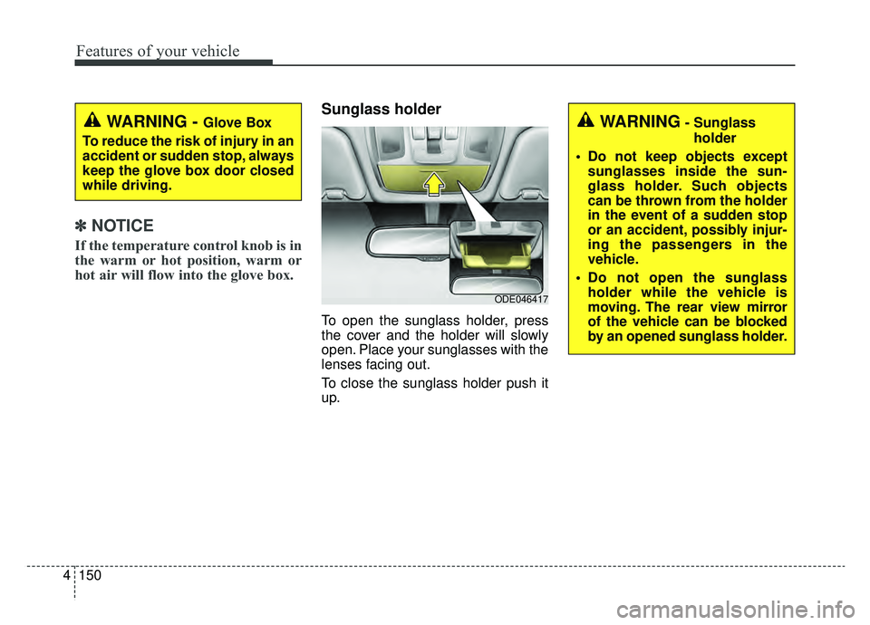 KIA NIRO 2019  Owners Manual Features of your vehicle
150
4
✽ ✽    
NOTICE
If the temperature control knob is in
the warm or hot position, warm or
hot air will flow into the glove box.
Sunglass holder
To open the sunglass hol