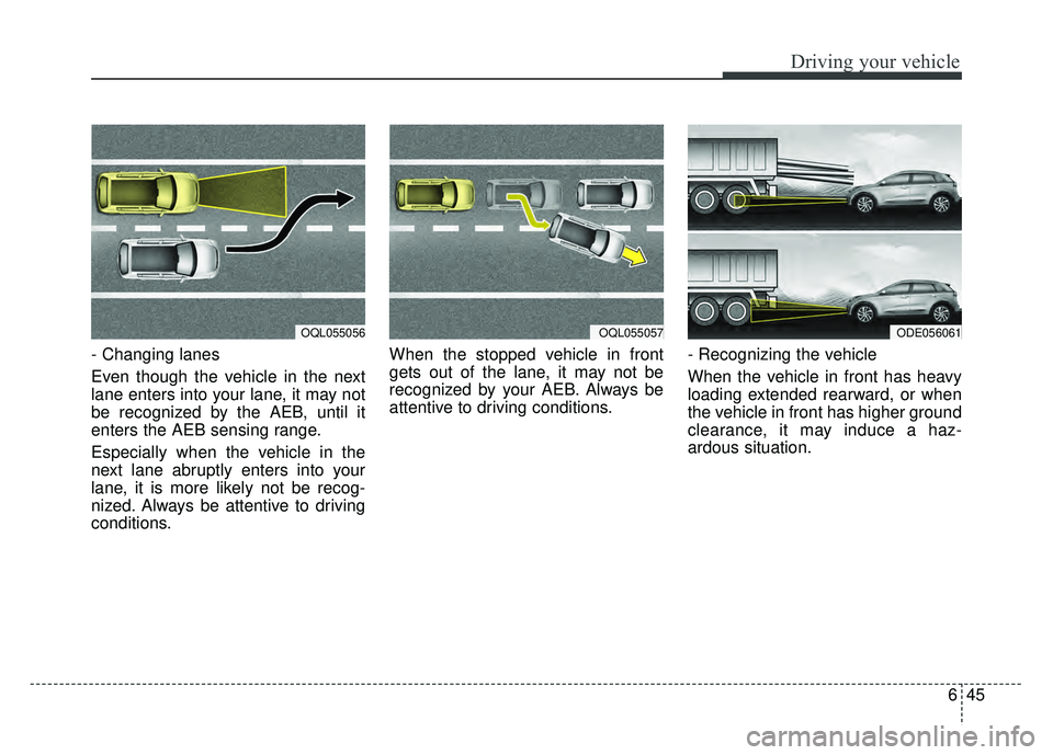 KIA NIRO 2018  Owners Manual 645
Driving your vehicle
- Changing lanes 
Even though the vehicle in the next
lane enters into your lane, it may not
be recognized by the AEB, until it
enters the AEB sensing range.
Especially when t
