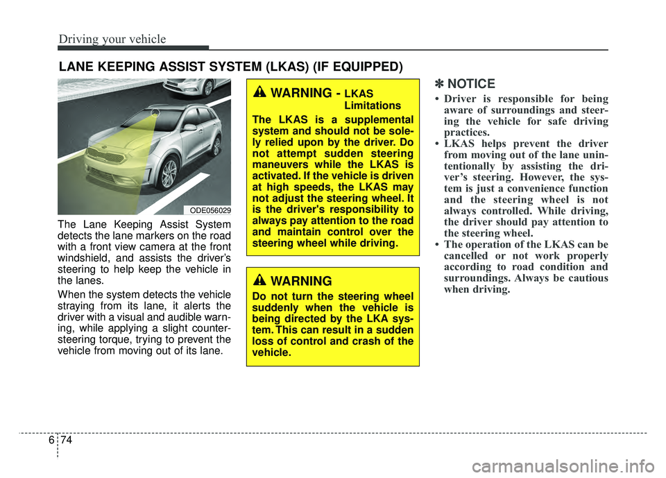 KIA NIRO 2018  Owners Manual Driving your vehicle
74
6
The Lane Keeping Assist System
detects the lane markers on the road
with a front view camera at the front
windshield, and assists the driver’s
steering to help keep the veh