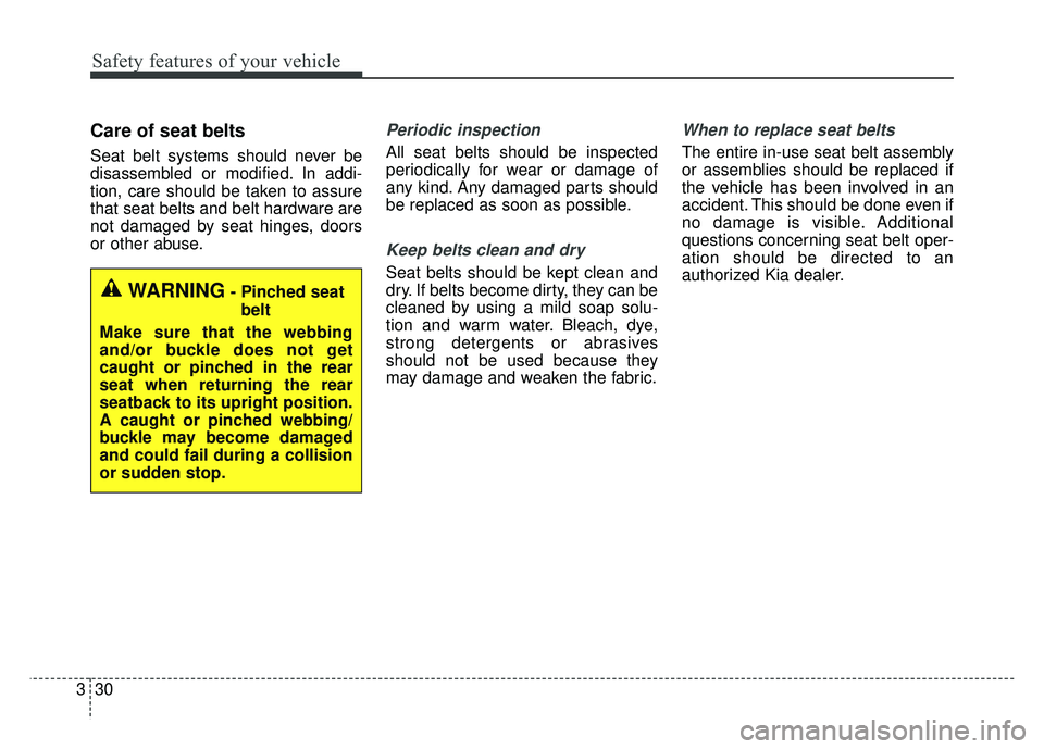 KIA NIRO 2018  Owners Manual Safety features of your vehicle
30
3
Care of seat belts
Seat belt systems should never be
disassembled or modified. In addi-
tion, care should be taken to assure
that seat belts and belt hardware are
