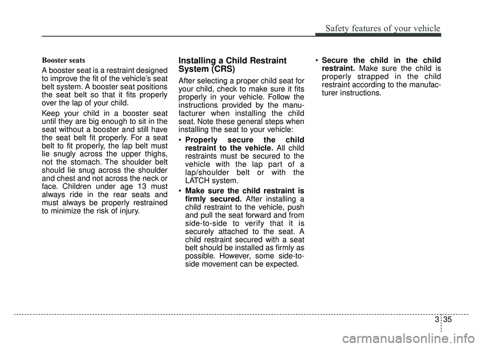 KIA NIRO 2017 Owners Manual 335
Safety features of your vehicle
Booster seats
A booster seat is a restraint designed
to improve the fit of the vehicle’s seat
belt system. A booster seat positions
the seat belt so that it fits KIA NIRO 2017 Owners Manual 335
Safety features of your vehicle
Booster seats
A booster seat is a restraint designed
to improve the fit of the vehicle’s seat
belt system. A booster seat positions
the seat belt so that it fits