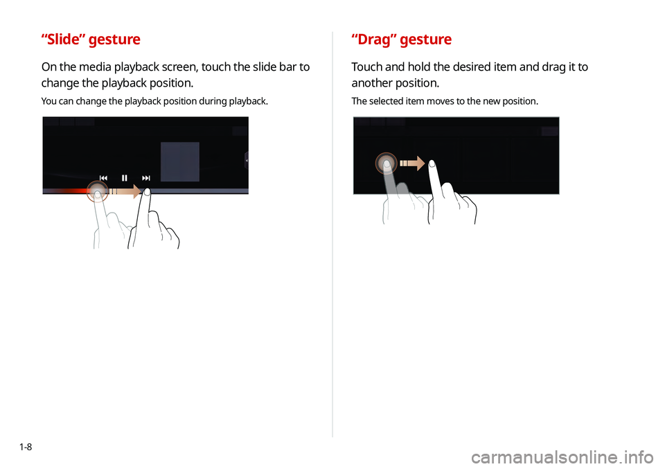 KIA TELLURIDE 2020  Navigation System Quick Reference Guide 1-8
“Drag” gesture
Touch and hold the desired item and drag it to 
another position.
The selected item moves to the new position.
“Slide” gesture
On the media playback screen, touch the slide 