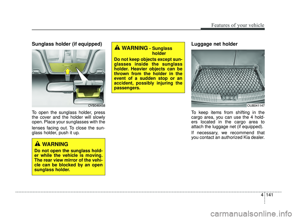 KIA RIO 2022  Owners Manual 4141
Features of your vehicle
Sunglass holder (if equipped)
To open the sunglass holder, press
the cover and the holder will slowly
open. Place your sunglasses with the
lenses facing out. To close the