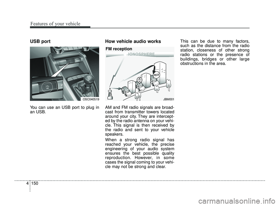 KIA RIO 2022  Owners Manual Features of your vehicle
150
4
USB port
You can use an USB port to plug in
an USB.
How vehicle audio works
AM and FM radio signals are broad-
cast from transmitter towers located
around your city. The