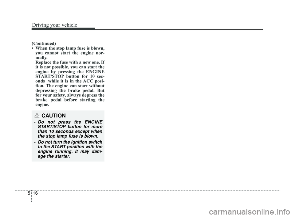 KIA RIO 2022  Owners Manual Driving your vehicle
16
5
(Continued)
• When the stop lamp fuse is blown,
you cannot start the engine nor-
mally.
Replace the fuse with a new one. If
it is not possible, you can start the
engine by 