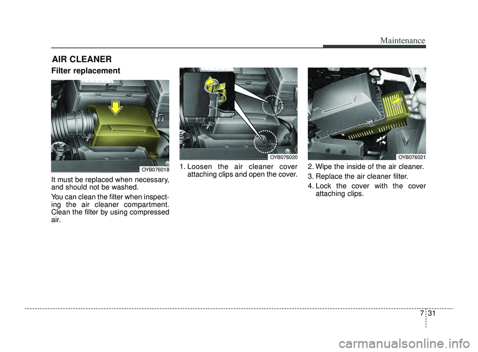 KIA RIO 2022  Owners Manual 731
Maintenance
AIR CLEANER
Filter replacement 
It must be replaced when necessary,
and should not be washed.
You can clean the filter when inspect-
ing the air cleaner compartment.
Clean the filter b