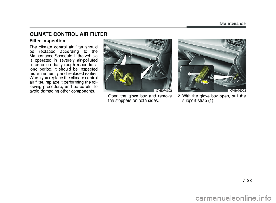 KIA RIO 2022  Owners Manual 733
Maintenance
CLIMATE CONTROL AIR FILTER
Filter inspection
The climate control air filter should
be replaced according to the
Maintenance Schedule. If the vehicle
is operated in severely air-pollute