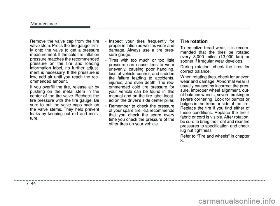 KIA RIO 2022 Owners Manual Maintenance
44
7
Remove the valve cap from the tire
valve stem. Press the tire gauge firm-
ly onto the valve to get a pressure
measurement. If the cold tire inflation
pressure matches the recommended
KIA RIO 2022 Owners Manual Maintenance
44
7
Remove the valve cap from the tire
valve stem. Press the tire gauge firm-
ly onto the valve to get a pressure
measurement. If the cold tire inflation
pressure matches the recommended