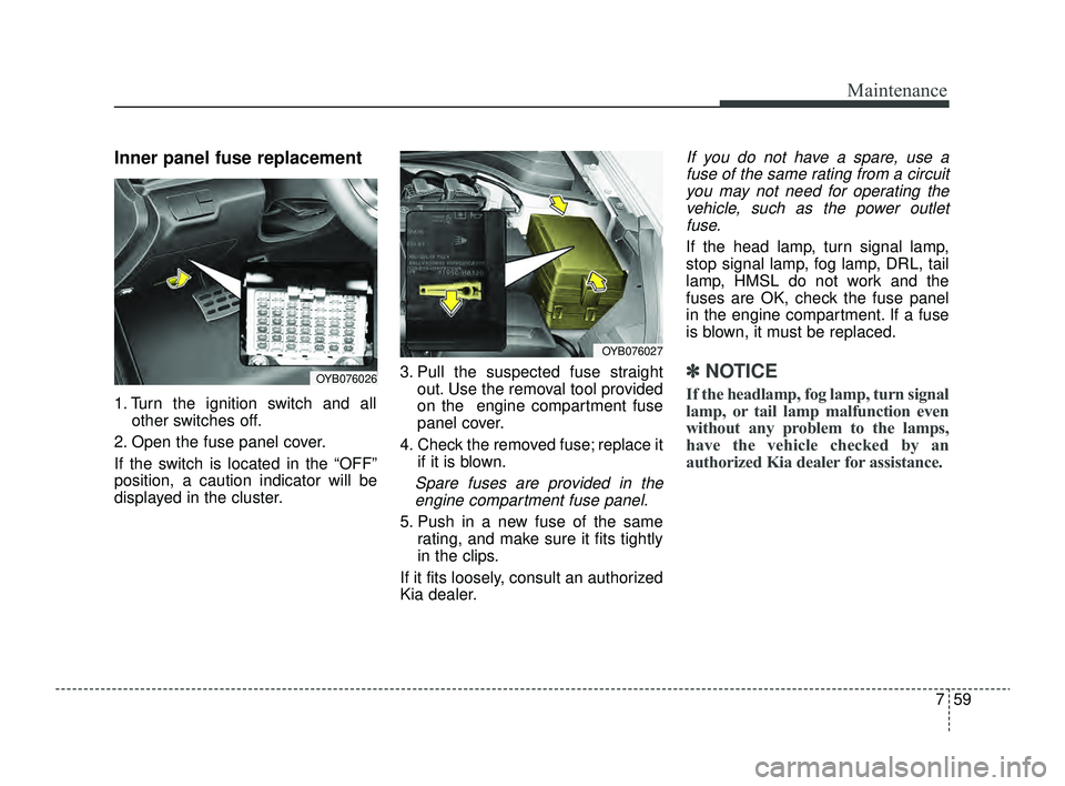 KIA RIO 2022 Owners Manual 759
Maintenance
Inner panel fuse replacement
1. Turn the ignition switch and allother switches off.
2. Open the fuse panel cover.
If the switch is located in the “OFF”
position, a caution indicato KIA RIO 2022 Owners Manual 759
Maintenance
Inner panel fuse replacement
1. Turn the ignition switch and allother switches off.
2. Open the fuse panel cover.
If the switch is located in the “OFF”
position, a caution indicato