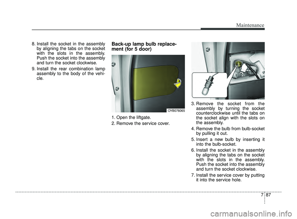 KIA RIO 2022  Owners Manual 787
Maintenance
8. Install the socket in the assemblyby aligning the tabs on the socket
with the slots in the assembly.
Push the socket into the assembly
and turn the socket clockwise.
9. Install the 