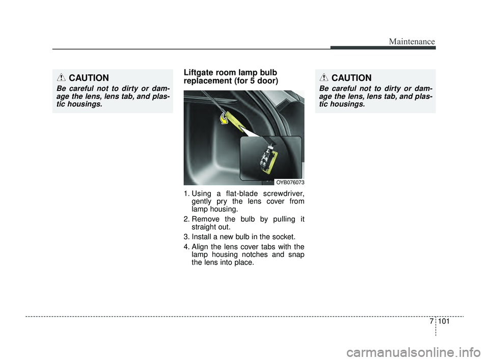 KIA RIO 2022  Owners Manual 7101
Maintenance
CAUTION
Be careful not to dirty or dam-age the lens, lens tab, and plas-tic housings.
Liftgate room lamp bulb
replacement (for 5 door)
1. Using a flat-blade screwdriver, gently pry th
