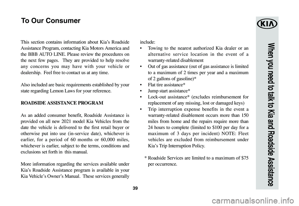 KIA SEDONA 2021  Warranty and Consumer Information Guide 39
When you need to talk to Kia and Roadside AssistanceThis section contains information about Kia’s Roadside 
Assistance Program, contacting Kia Motors America and 
the BBB AUTO LINE. Please review
