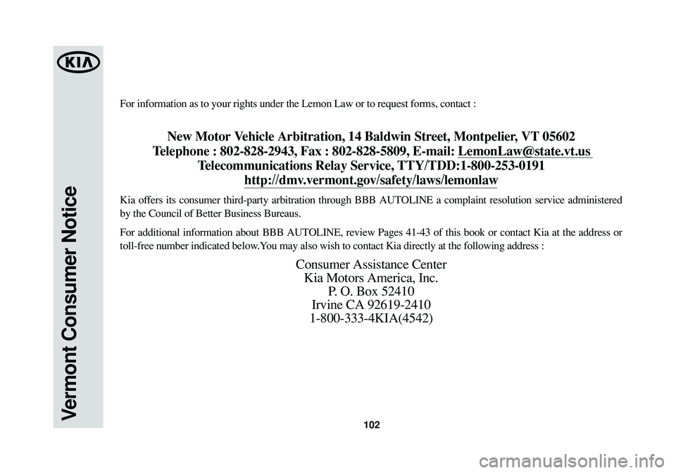 KIA SEDONA 2015  Warranty and Consumer Information Guide 102Vermont Consumer Notice
For information as to your rights under the Lemon Law or to request forms, contact : 
New Motor Vehicle Arbitration, 14 Baldwin Street, Montpelier, VT 05602
Telephone : 802-