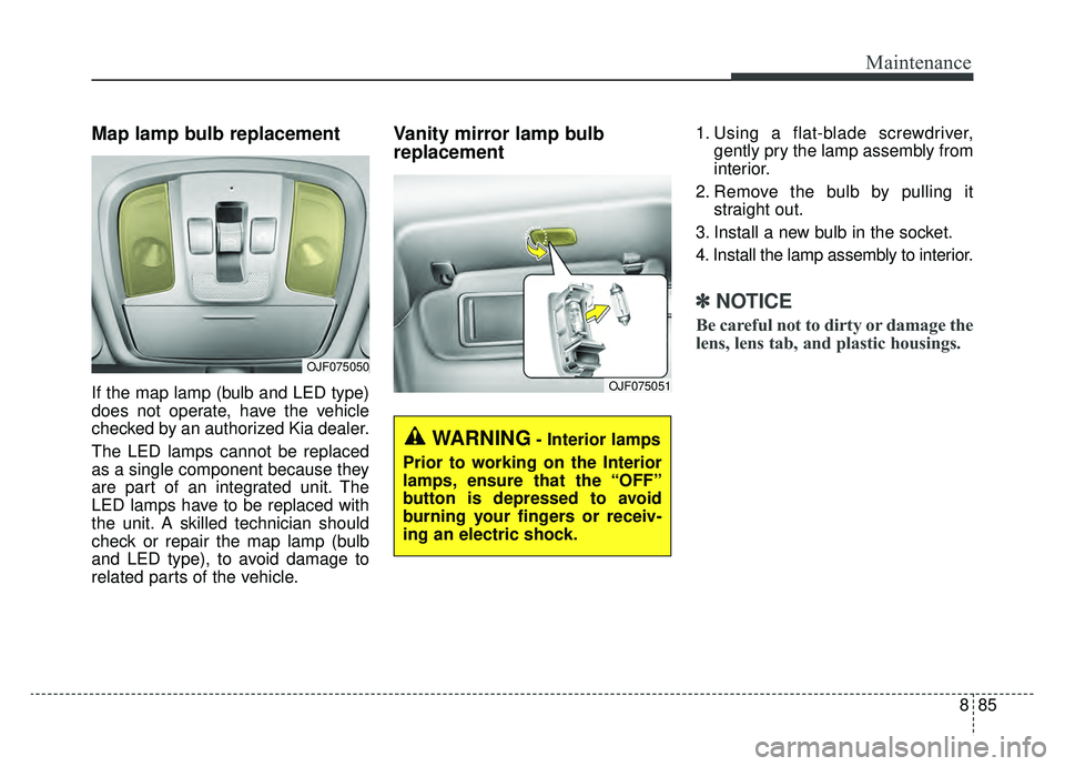 KIA OPTIMA PHEV 2019  Owners Manual 885
Maintenance
Map lamp bulb replacement 
If the map lamp (bulb and LED type)
does not operate, have the vehicle
checked by an authorized Kia dealer.
The LED lamps cannot be replaced
as a single comp