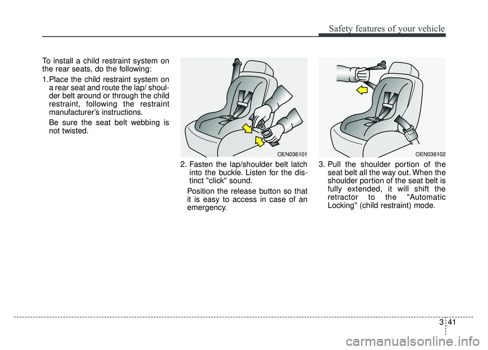 KIA OPTIMA PHEV 2018  Owners Manual 341
Safety features of your vehicle
To install a child restraint system on
the rear seats, do the following:
1.Place the child restraint system ona rear seat and route the lap/ shoul-
der belt around 