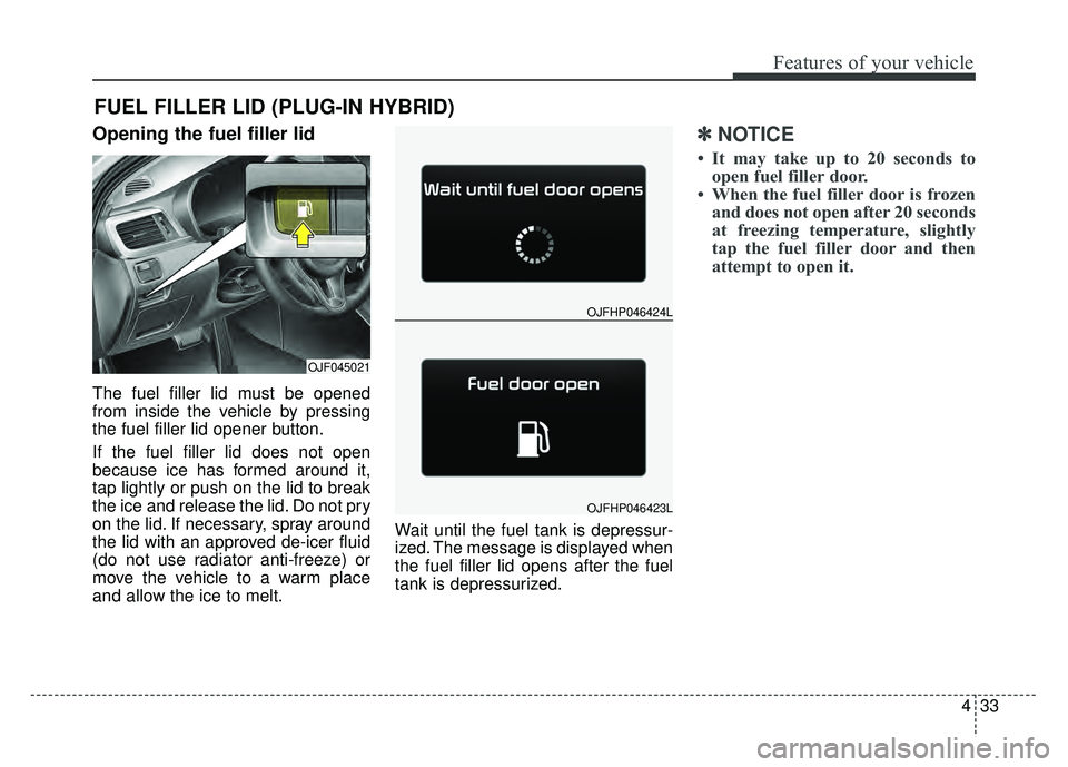 KIA OPTIMA PHEV 2017  Owners Manual 433
Features of your vehicle
Opening the fuel filler lid
The fuel filler lid must be opened
from inside the vehicle by pressing
the fuel filler lid opener button.
If the fuel filler lid does not open
