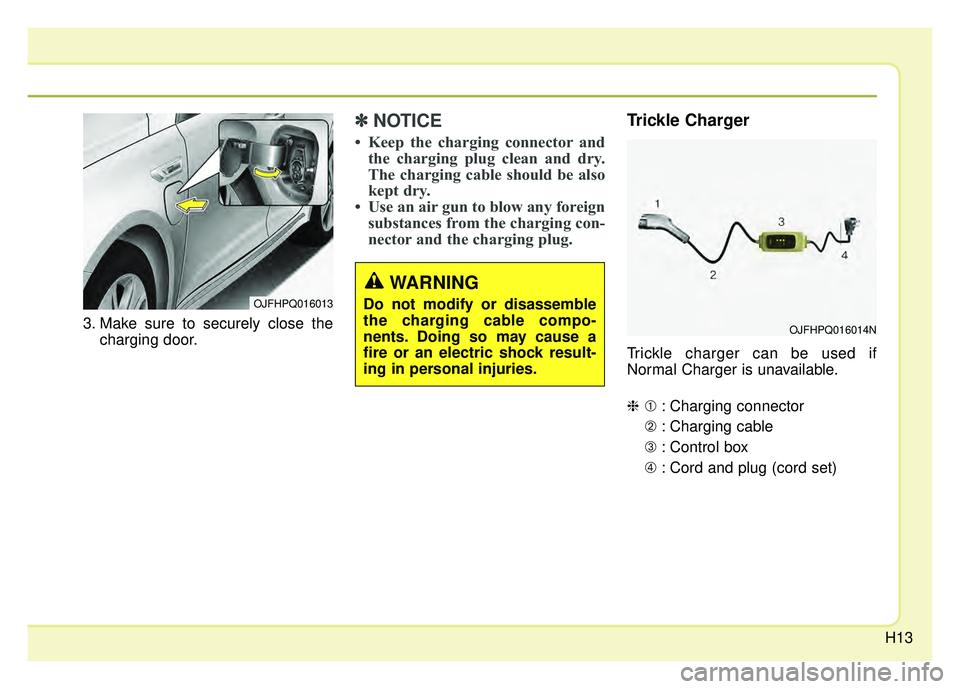 KIA OPTIMA PHEV 2017  Owners Manual H13
3. Make sure to securely close thecharging door.
✽
✽NOTICE
• Keep the charging connector and
the charging plug clean and dry.
The charging cable should be also
kept dry. 
• Use an air gun 