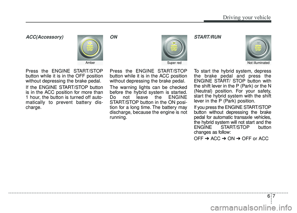 KIA OPTIMA PHEV 2017  Owners Manual 67
Driving your vehicle
ACC(Accessory)
Press the ENGINE START/STOP
button while it is in the OFF position
without depressing the brake pedal.
If the ENGINE START/STOP button
is in the ACC position for
