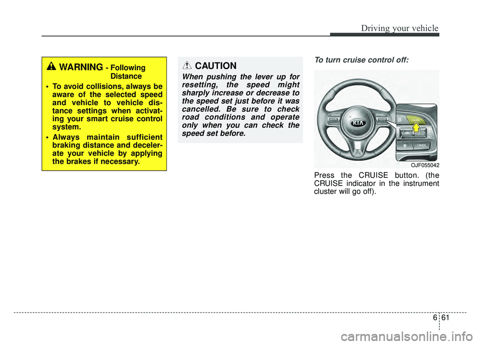 KIA OPTIMA PHEV 2017  Owners Manual 661
Driving your vehicle
To turn cruise control off:
Press the CRUISE button. (the
CRUISE indicator in the instrument
cluster will go off).
WARNING - FollowingDistance
 To avoid collisions, always be 