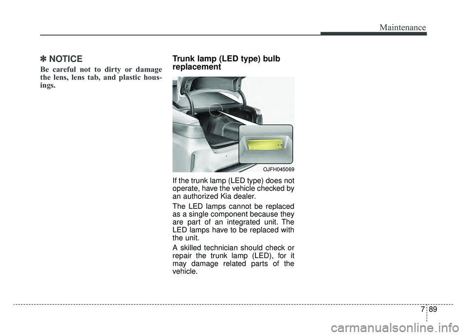 KIA OPTIMA HYBRID 2020  Owners Manual 789
Maintenance
✽ ✽NOTICE
Be careful not to dirty or damage
the lens, lens tab, and plastic hous-
ings.
Trunk lamp (LED type) bulb
replacement 
If the trunk lamp (LED type) does not
operate, have 