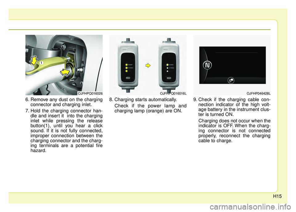 KIA OPTIMA HYBRID 2019  Owners Manual H15
6. Remove any dust on the chargingconnector and charging inlet.
7. Hold the charging connector han- dle and insert it  into the charging
inlet while pressing the release
button(1), until you hear 