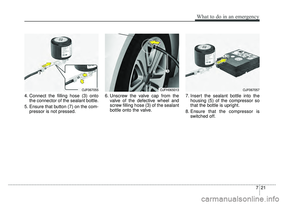 KIA OPTIMA HYBRID 2019  Owners Manual 721
What to do in an emergency
4. Connect the filling hose (3) ontothe connector of the sealant bottle.
5. Ensure that button (7) on the com- pressor is not pressed. 6. Unscrew the valve cap from the
