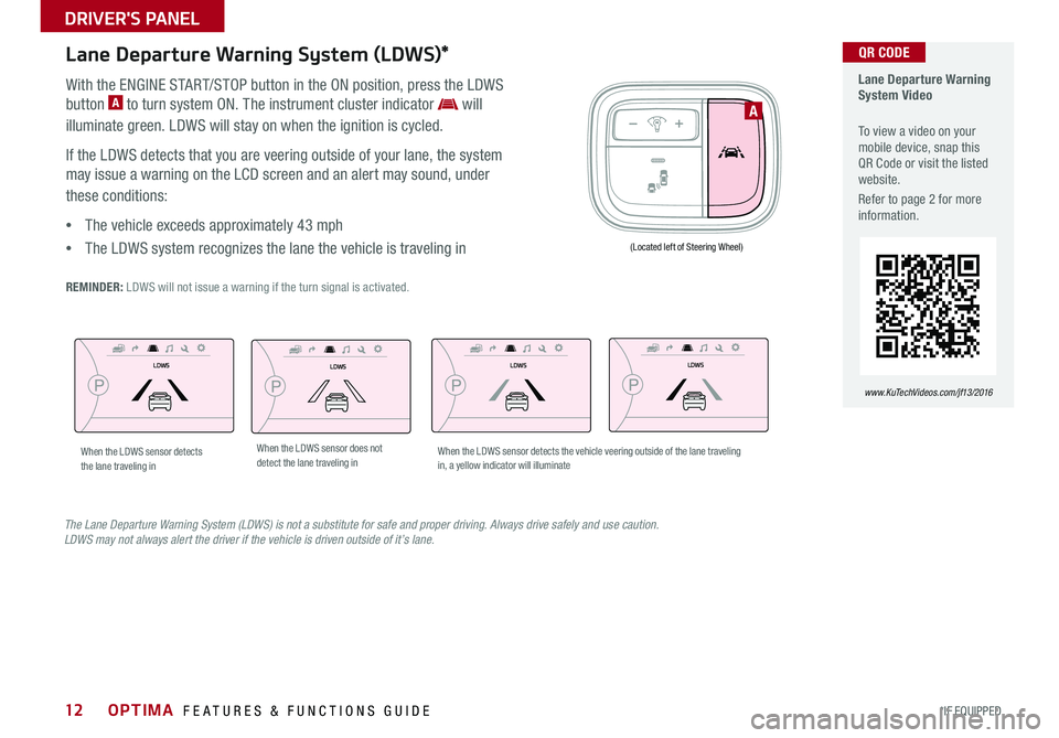 KIA OPTIMA 2016 Features and Functions Guide 12
Lane Departure Warning System (LDWS)*
With the ENGINE START/STOP button in the ON position, press the LDWS
button A to turn system ON . The instrument cluster indicator will
illuminate green . L KIA OPTIMA 2016 Features and Functions Guide 12
Lane Departure Warning System (LDWS)*
With the ENGINE START/STOP button in the ON position, press the LDWS
button A to turn system ON . The instrument cluster indicator will
illuminate green . L