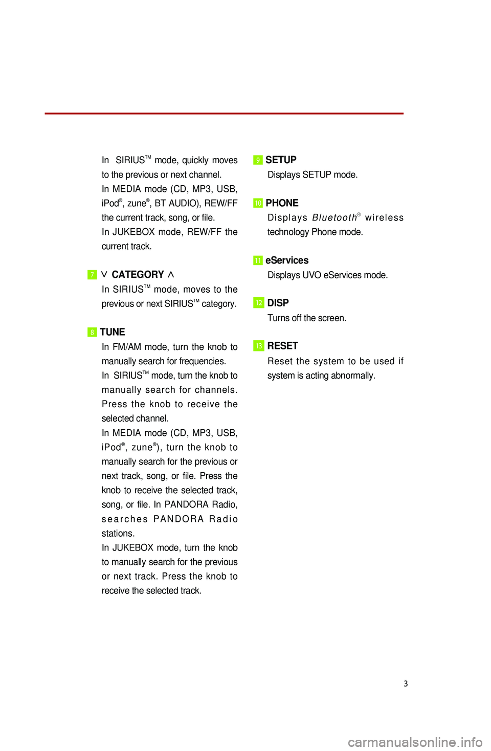 KIA OPTIMA 2014  Quick Reference Guide 3
In    SIRIUSTM  mode,  quickly  moves 
to the previous or next channel. 
 In  MEDIA  mode  (CD,  MP3,  USB, 
iPod®, zune®, BT AUDIO), REW/FF 
the current track, song, or file.
 In  JUKEBOX  mode, 