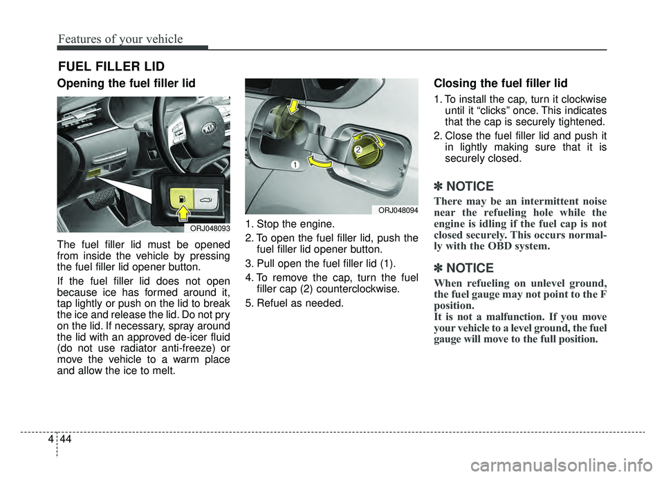 KIA K900 2019  Owners Manual Features of your vehicle
44
4
Opening the fuel filler lid
The fuel filler lid must be opened
from inside the vehicle by pressing
the fuel filler lid opener button.
If the fuel filler lid does not open