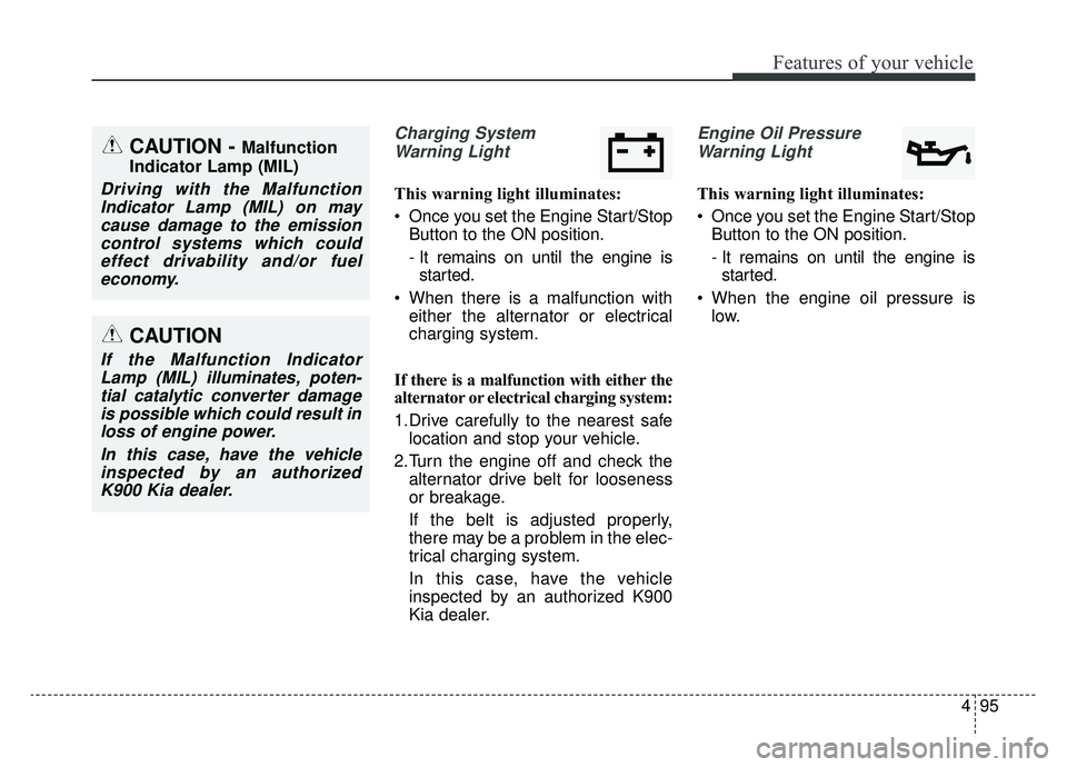 KIA K900 2019 Owners Manual 495
Features of your vehicle
Charging SystemWarning Light
This warning light illuminates:
Once you set the Engine Start/Stop Button to the ON position.
- It remains on until the engine isstarted.
Wh KIA K900 2019 Owners Manual 495
Features of your vehicle
Charging SystemWarning Light
This warning light illuminates:
Once you set the Engine Start/Stop Button to the ON position.
- It remains on until the engine isstarted.
Wh