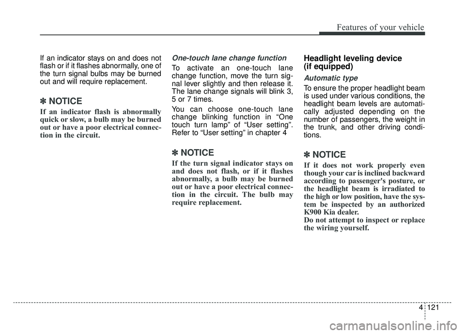 KIA K900 2019  Owners Manual 4121
Features of your vehicle
If an indicator stays on and does not
flash or if it flashes abnormally, one of
the turn signal bulbs may be burned
out and will require replacement.
✽ ✽NOTICE
If an 