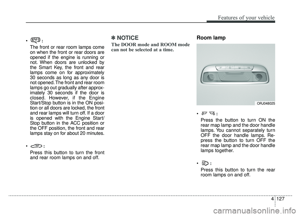 KIA K900 2019 Owners Manual 4127
Features of your vehicle
:
The front or rear room lamps come
on when the front or rear doors are
opened if the engine is running or
not. When doors are unlocked by
the Smart Key, the front and re KIA K900 2019 Owners Manual 4127
Features of your vehicle
:
The front or rear room lamps come
on when the front or rear doors are
opened if the engine is running or
not. When doors are unlocked by
the Smart Key, the front and re