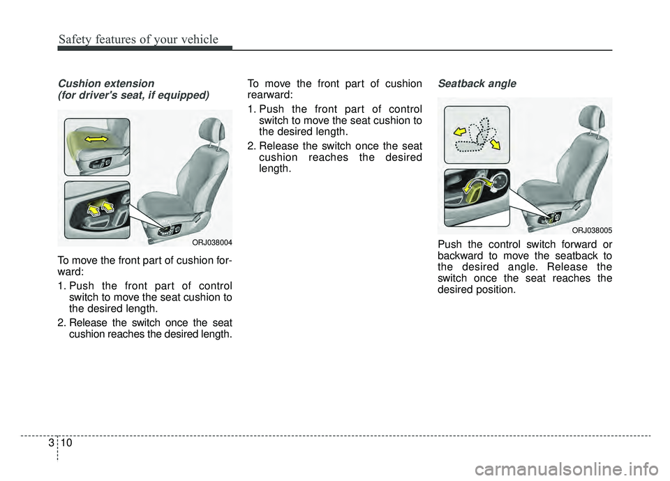 KIA K900 2019  Owners Manual Safety features of your vehicle
10
3
Cushion extension 
(for drivers seat, if equipped)
To move the front part of cushion for-
ward:
1. Push the front part of control switch to move the seat cushion 