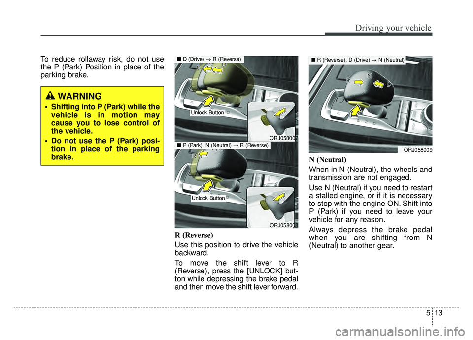 KIA K900 2019  Owners Manual 513
Driving your vehicle
To reduce rollaway risk, do not use
the P (Park) Position in place of the
parking brake.R (Reverse) 
Use this position to drive the vehicle
backward.
To move the shift lever t