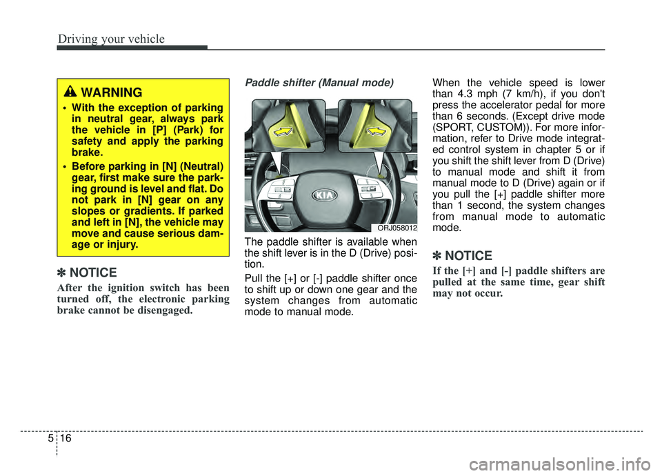 KIA K900 2019  Owners Manual Driving your vehicle
16
5
✽ ✽
NOTICE
After the ignition switch has been
turned off, the electronic parking
brake cannot be disengaged.
Paddle shifter (Manual mode)
The paddle shifter is available 