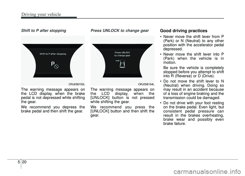 KIA K900 2019  Owners Manual Driving your vehicle
20
5
Shift to P after stopping
The warning message appears on
the LCD display, when the brake
pedal is not depressed while shifting
the gear.
We recommend you depress the
brake pe