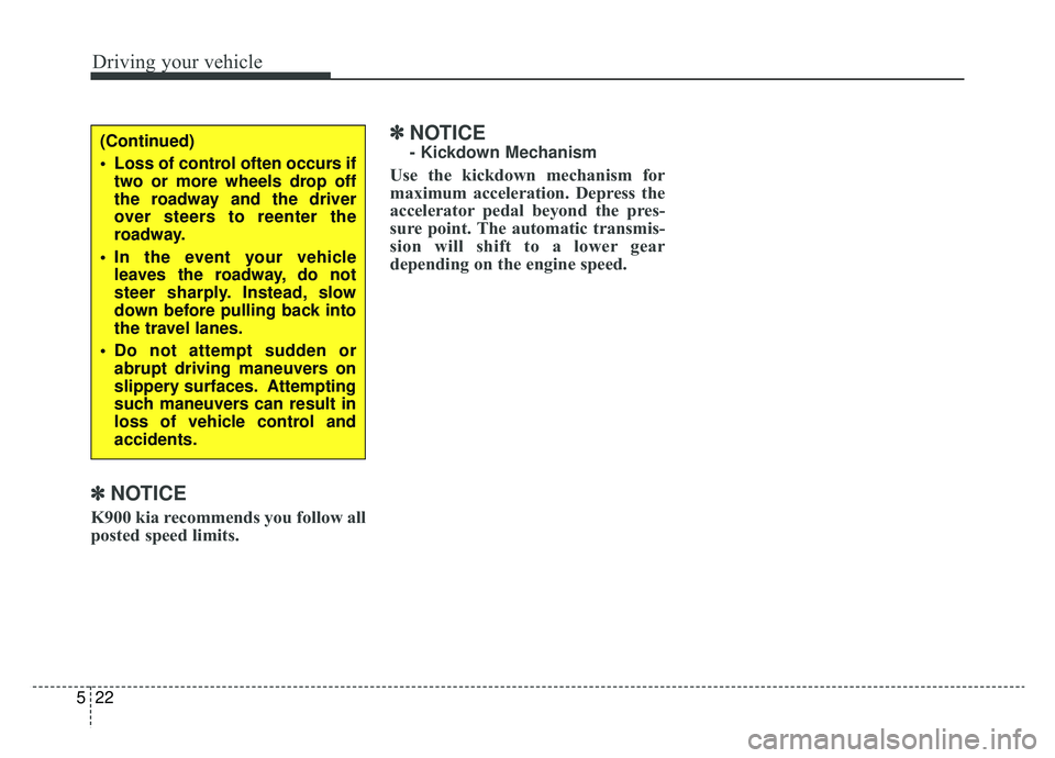 KIA K900 2019  Owners Manual Driving your vehicle
22
5
✽ ✽
NOTICE 
K900 kia recommends you follow all
posted speed limits.
✽ ✽NOTICE 
- Kickdown Mechanism
Use the kickdown mechanism for
maximum acceleration. Depress the
a