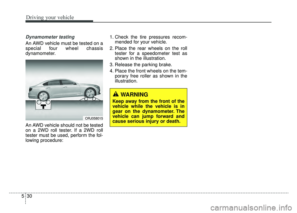KIA K900 2019  Owners Manual Driving your vehicle
30
5
Dynamometer testing
An AWD vehicle must be tested on a
special four wheel chassis
dynamometer.
An AWD vehicle should not be tested
on a 2WD roll tester. If a 2WD roll
tester 