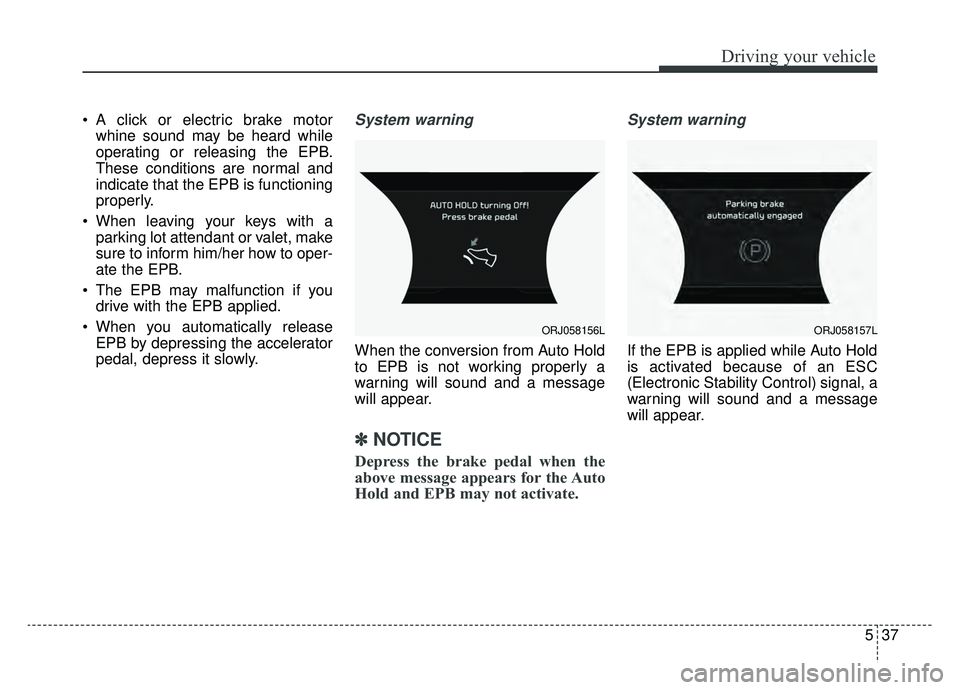 KIA K900 2019  Owners Manual 537
Driving your vehicle
 A click or electric brake motorwhine sound may be heard while
operating or releasing the EPB.
These conditions are normal and
indicate that the EPB is functioning
properly.
 
