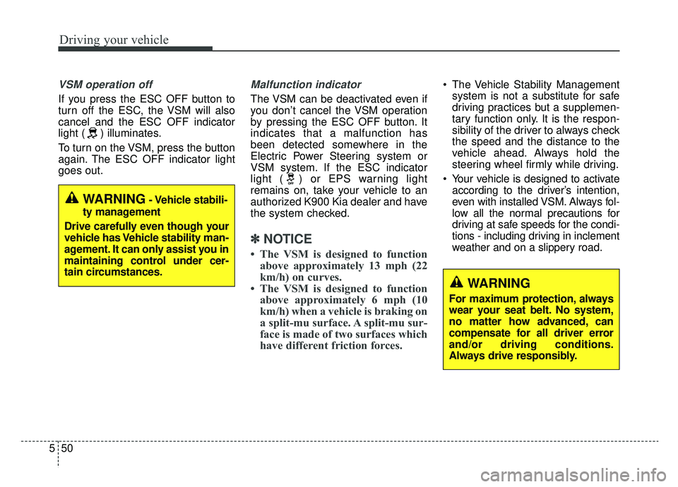 KIA K900 2019  Owners Manual Driving your vehicle
50
5
VSM operation off
If you press the ESC OFF button to
turn off the ESC, the VSM will also
cancel and the ESC OFF indicator
light ( ) illuminates.
To turn on the VSM, press the