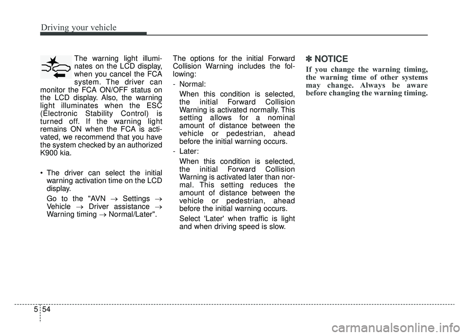 KIA K900 2019  Owners Manual Driving your vehicle
54
5
The warning light illumi-
nates on the LCD display,
when you cancel the FCA
system. The driver can
monitor the FCA ON/OFF status on
the LCD display. Also, the warning
light i