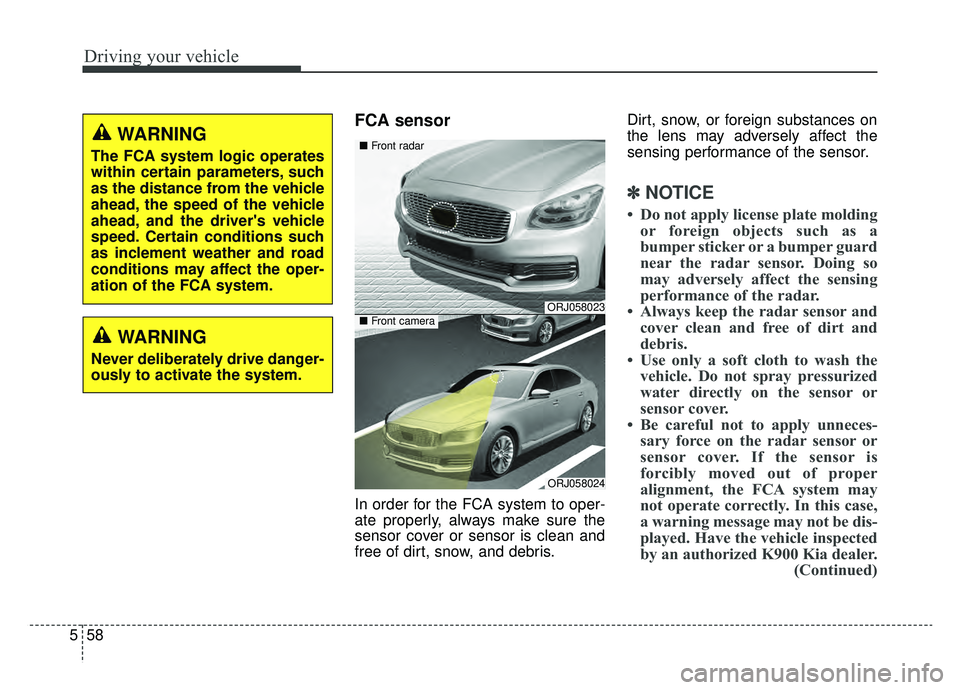 KIA K900 2019  Owners Manual Driving your vehicle
58
5
FCA sensor
In order for the FCA system to oper-
ate properly, always make sure the
sensor cover or sensor is clean and
free of dirt, snow, and debris. Dirt, snow, or foreign 