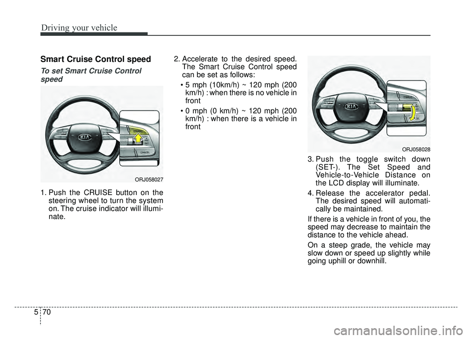 KIA K900 2019  Owners Manual Driving your vehicle
70
5
Smart Cruise Control speed
To set Smart Cruise Control
speed
1. Push the CRUISE button on the steering wheel to turn the system
on. The cruise indicator will illumi-
nate. 2.